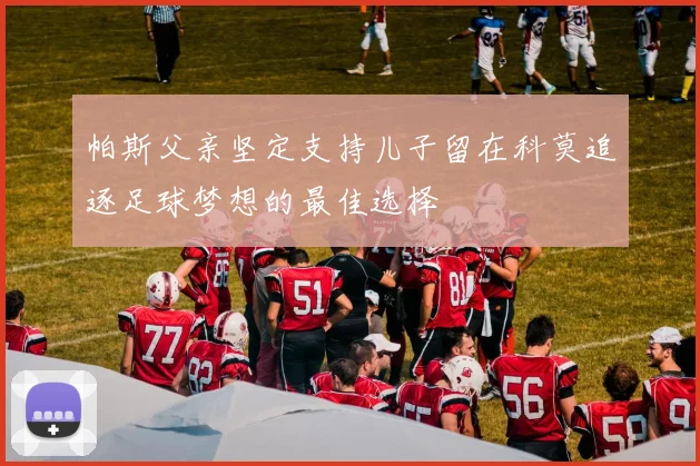 帕斯父亲坚定支持儿子留在科莫追逐足球梦想的最佳选择