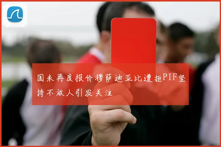 国米再度报价穆萨迪亚比遭拒PIF坚持不放人引发关注