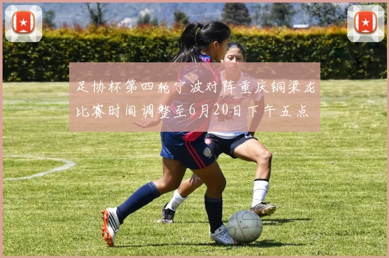 足协杯第四轮宁波对阵重庆铜梁龙比赛时间调整至6月20日下午五点