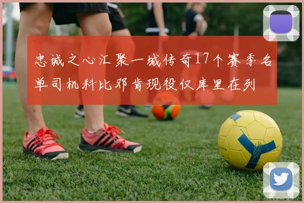 忠诚之心汇聚一城传奇17个赛季名单司机科比邓肯现役仅库里在列