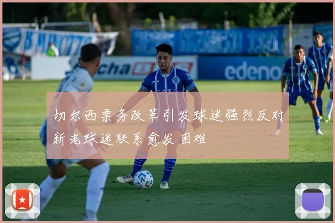 切尔西票务改革引发球迷强烈反对新老球迷联系愈发困难