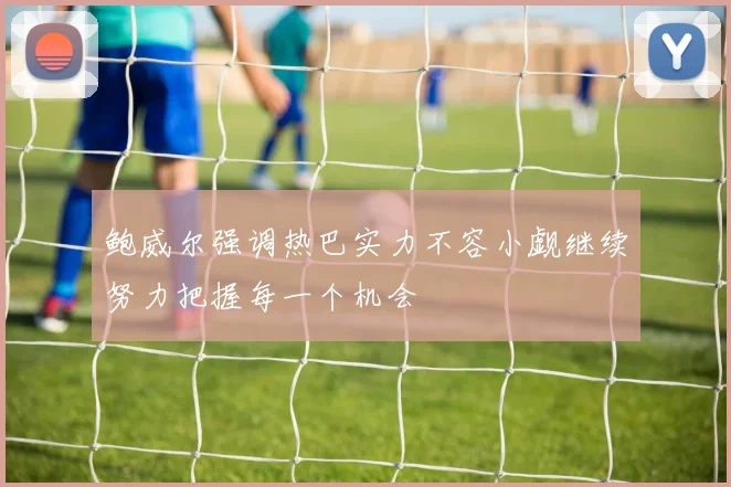 鲍威尔强调热巴实力不容小觑继续努力把握每一个机会