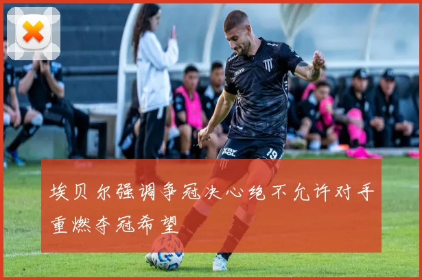 埃贝尔强调争冠决心绝不允许对手重燃夺冠希望