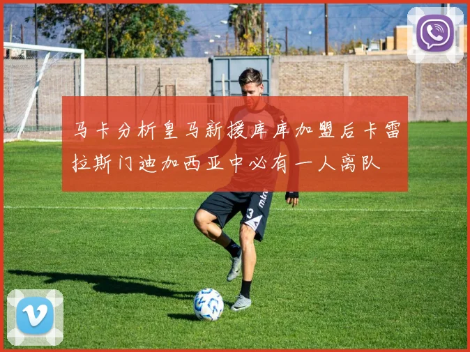 马卡分析皇马新援库库加盟后卡雷拉斯门迪加西亚中必有一人离队