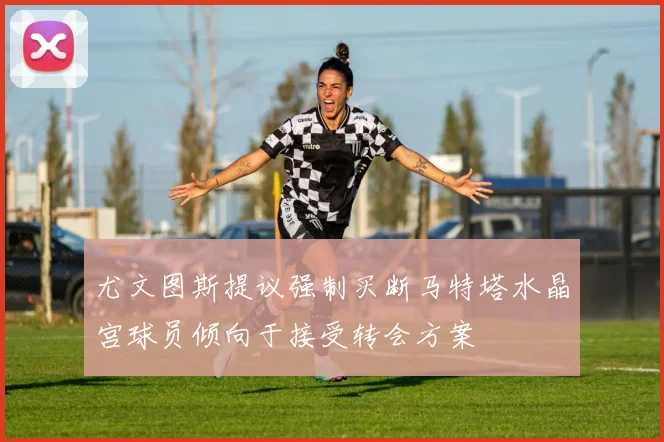 尤文图斯提议强制买断马特塔水晶宫球员倾向于接受转会方案