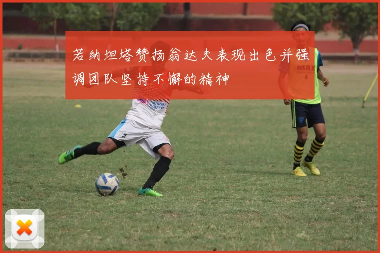 若纳坦塔赞扬翁达夫表现出色并强调团队坚持不懈的精神