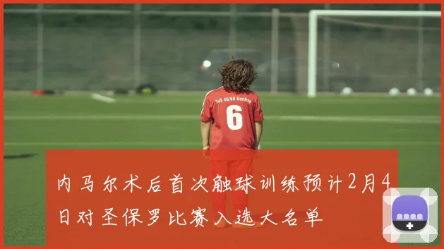 内马尔术后首次触球训练预计2月4日对圣保罗比赛入选大名单