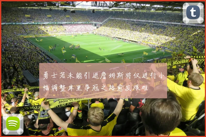 勇士若未能引进詹姆斯将仅进行小幅调整库里争冠之路愈发艰难