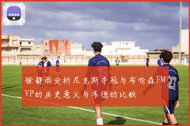 徐静雨分析尼克斯夺冠与布伦森FMVP的历史意义与韦德的比较