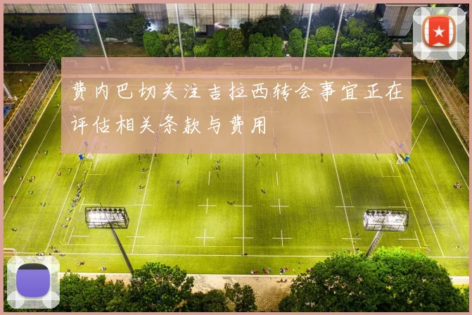 费内巴切关注吉拉西转会事宜正在评估相关条款与费用