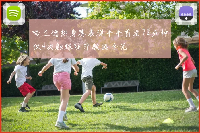 哈兰德热身赛表现平平首发72分钟仅4次触球防守数据全无