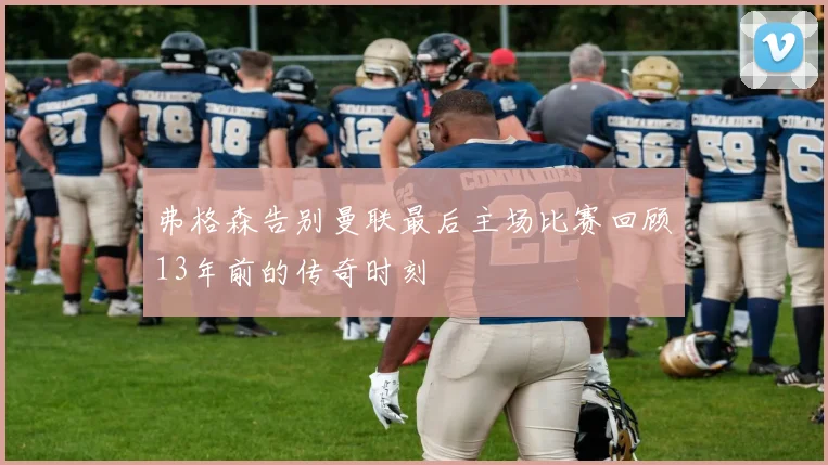 弗格森告别曼联最后主场比赛回顾13年前的传奇时刻