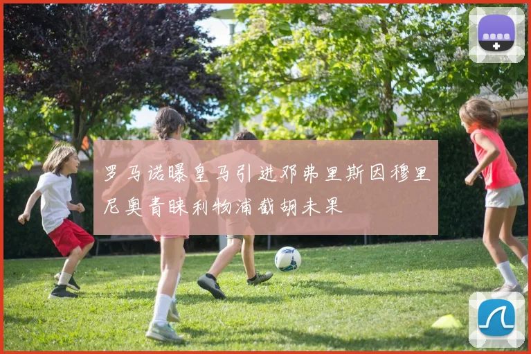 罗马诺曝皇马引进邓弗里斯因穆里尼奥青睐利物浦截胡未果