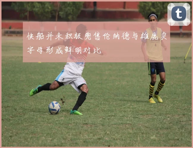 快船并未积极兜售伦纳德与雄鹿卖字母形成鲜明对比
