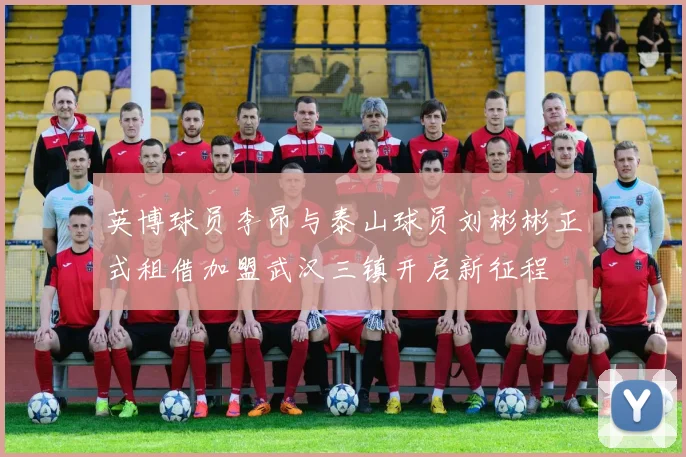 英博球员李昂与泰山球员刘彬彬正式租借加盟武汉三镇开启新征程