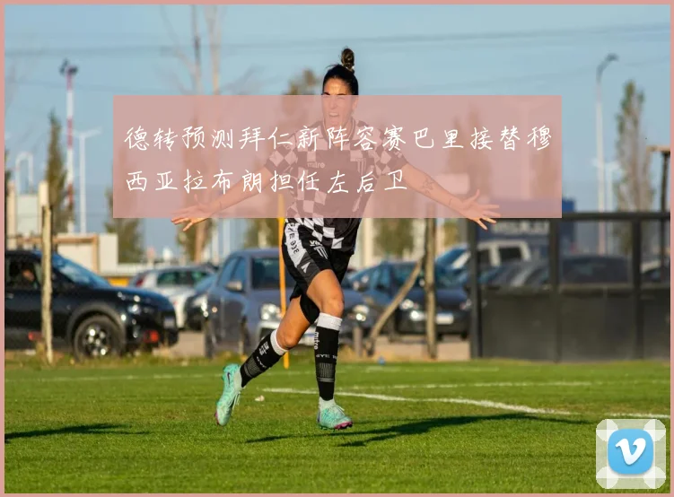 德转预测拜仁新阵容赛巴里接替穆西亚拉布朗担任左后卫