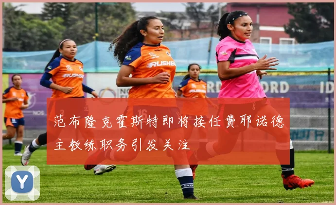 范布隆克霍斯特即将接任费耶诺德主教练职务引发关注