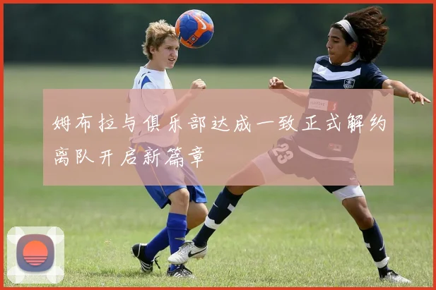 姆布拉与俱乐部达成一致正式解约离队开启新篇章