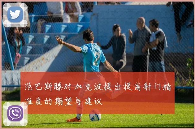 范巴斯滕对加克波提出提高射门精准度的期望与建议