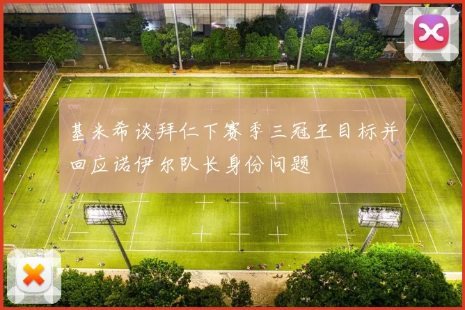 基米希谈拜仁下赛季三冠王目标并回应诺伊尔队长身份问题