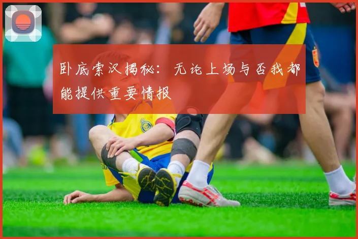 卧底索汉揭秘：无论上场与否我都能提供重要情报
